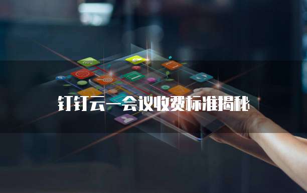 钉钉云一会议收费标准揭秘