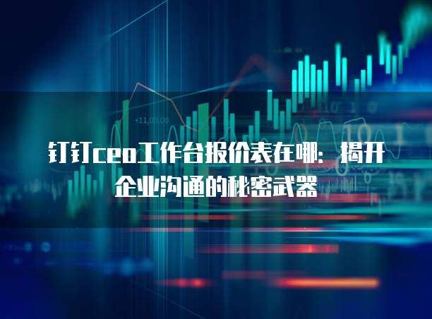 钉钉ceo工作台报价表在哪:揭开企业沟通的秘密武器