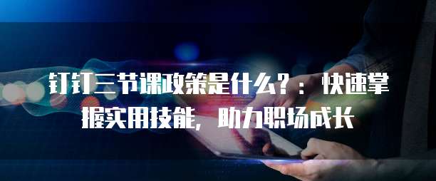钉钉三节课政策是什么?:快速掌握实用技能,助力职场成长