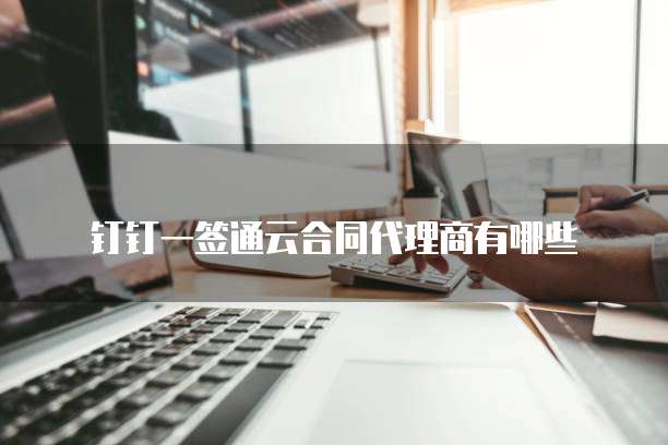 钉钉一签通云合同代理商有哪些