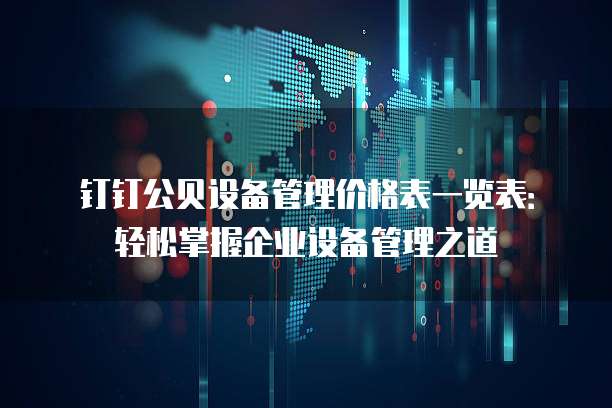 钉钉公贝设备管理价格表一览表:轻松掌握企业设备管理之道