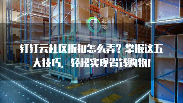 钉钉云社区折扣怎么弄?掌握这五大技巧,轻松实现省钱购物!