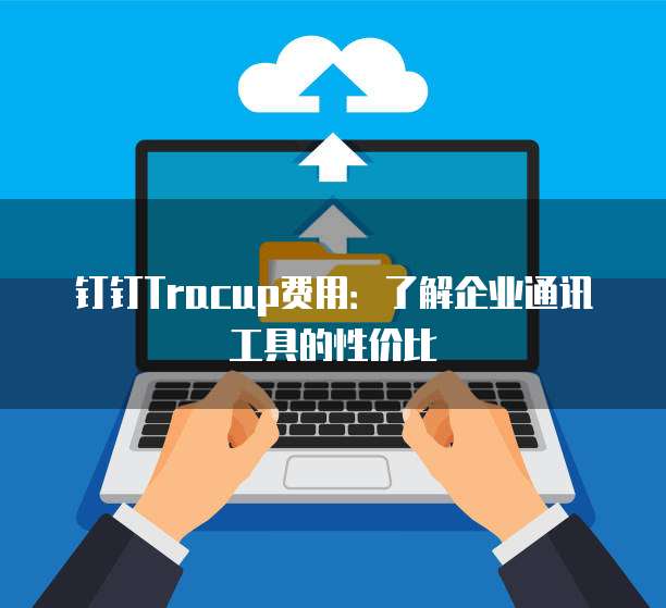钉钉Tracup费用:了解企业通讯工具的性价比