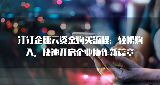 钉钉企速云资金购买流程:轻松购入,快速开启企业协作新篇章