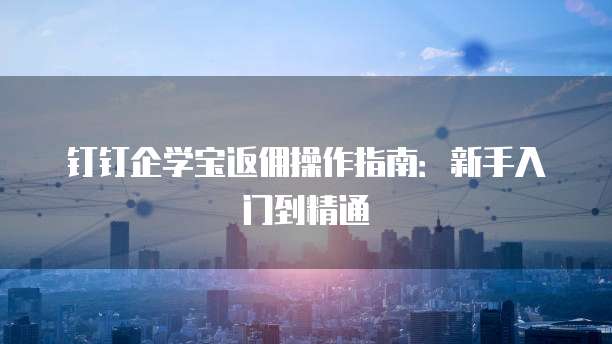 钉钉企学宝返佣操作指南:新手入门到精通