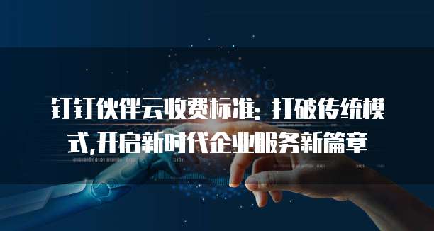 钉钉伙伴云收费标准: 打破传统模式,开启新时代企业服务新篇章