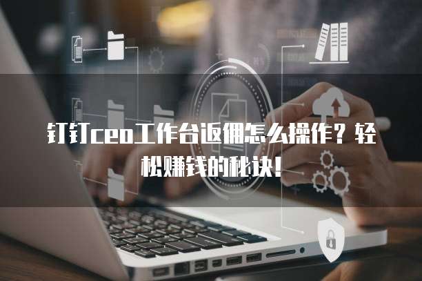 钉钉ceo工作台返佣怎么操作?轻松赚钱的秘诀!