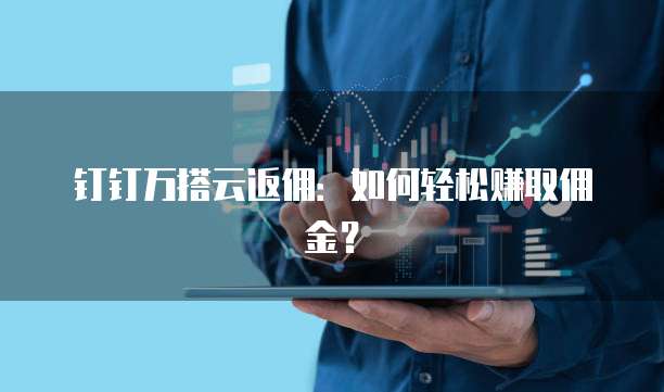 钉钉万搭云返佣:如何轻松赚取佣金?