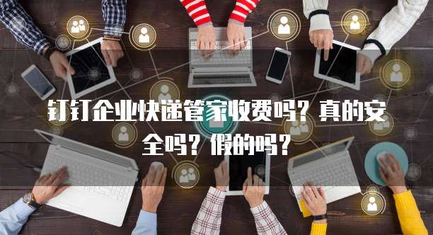 钉钉企业快递管家收费吗?真的安全吗?假的吗?