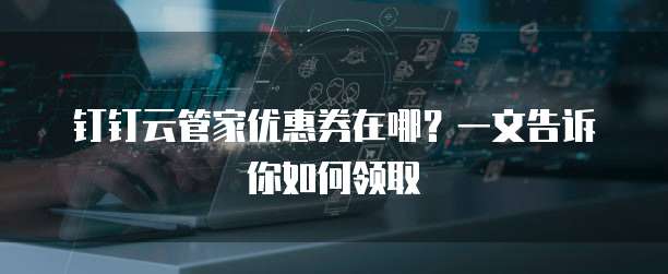 钉钉云管家优惠券在哪?一文告诉你如何领取