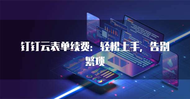 钉钉云表单续费:轻松上手,告别繁琐