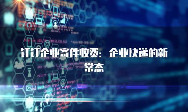 钉钉企业寄件收费:企业快递的新常态