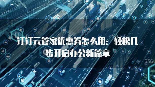 钉钉云管家优惠券怎么用:轻松几步开启办公新篇章