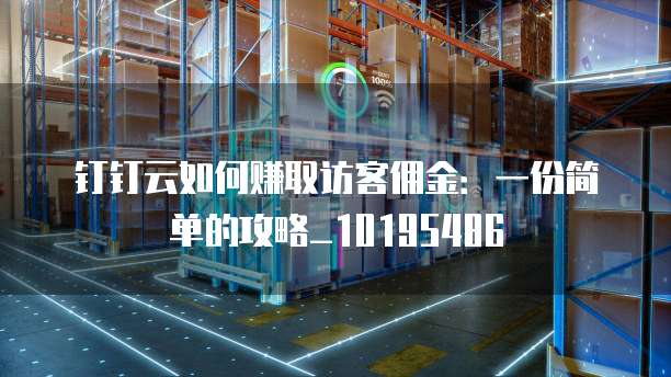 钉钉云如何赚取访客佣金:一份简单的攻略_10195486