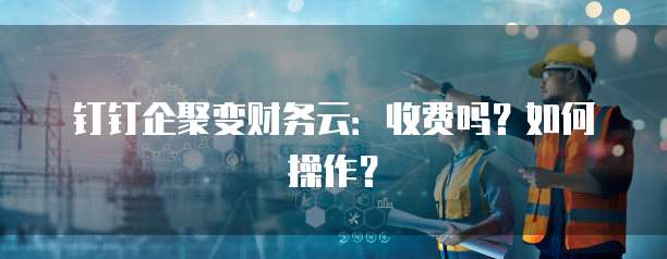 钉钉企聚变财务云:收费吗?如何操作?