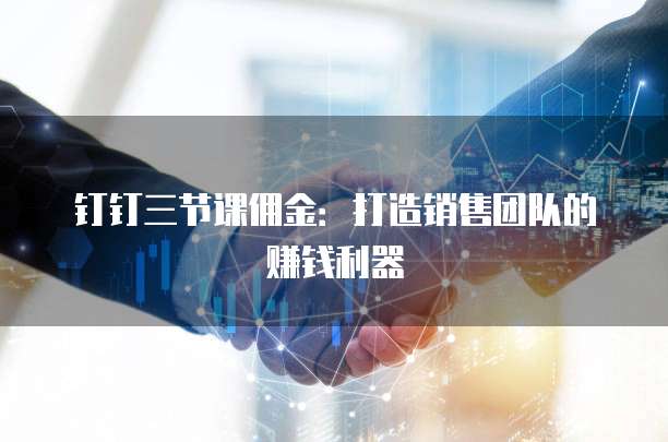 钉钉三节课佣金:打造销售团队的赚钱利器