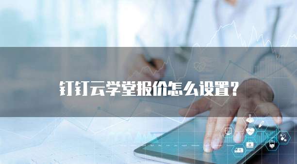 钉钉云学堂报价怎么设置?