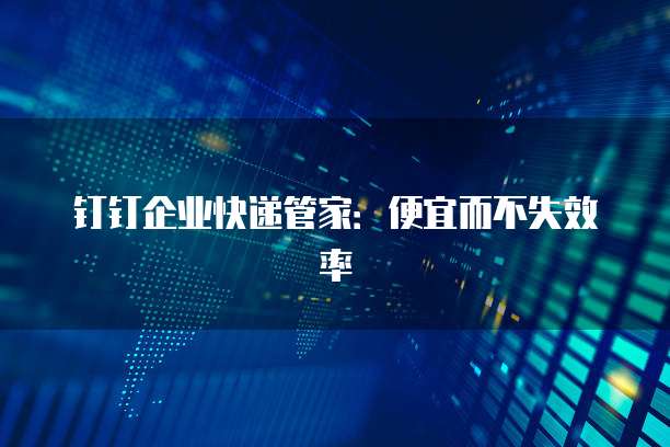 钉钉企业快递管家：便宜而不失效率