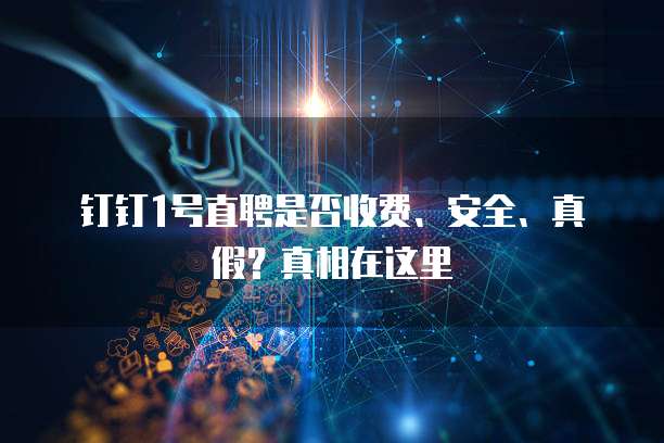 钉钉1号直聘是否收费、安全、真假?真相在这里