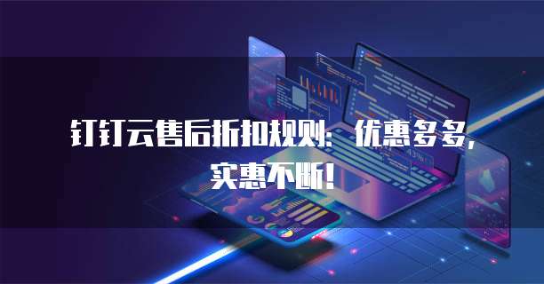 钉钉云售后折扣规则:优惠多多,实惠不断!
