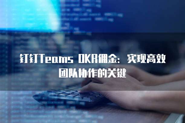 钉钉Teams OKR佣金:实现高效团队协作的关键