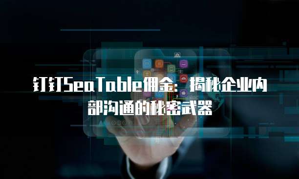 钉钉SeaTable佣金:揭秘企业内部沟通的秘密武器