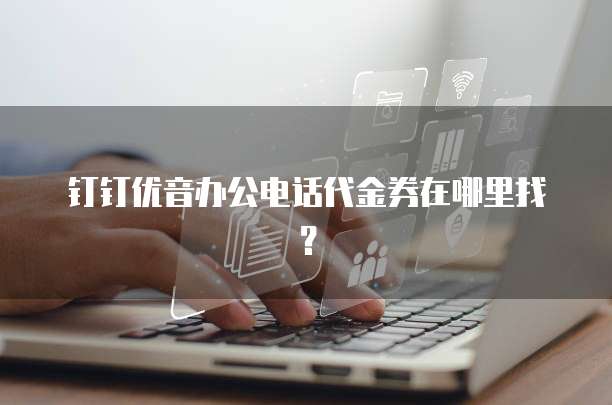 钉钉优音办公电话代金券在哪里找?