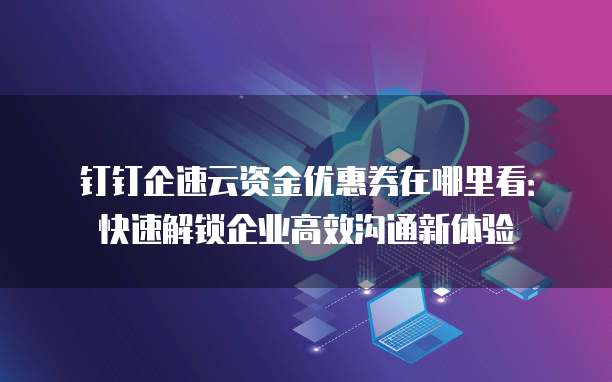 钉钉企速云资金优惠券在哪里看:快速解锁企业高效沟通新体验