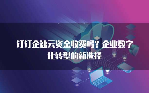 钉钉企速云资金收费吗?企业数字化转型的新选择