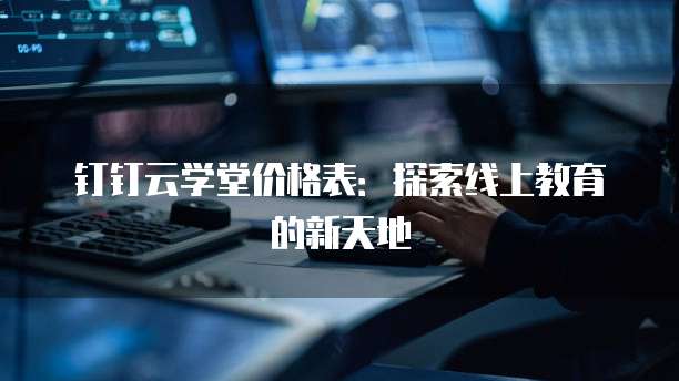 钉钉云学堂价格表:探索线上教育的新天地
