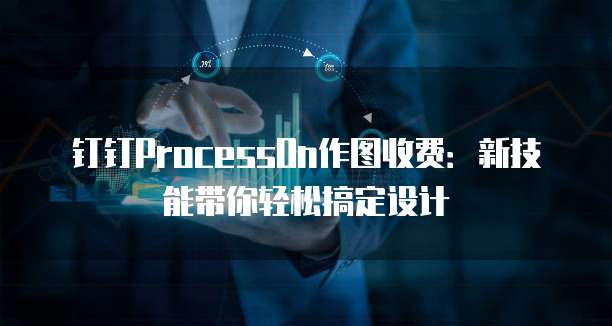 钉钉ProcessOn作图收费:新技能带你轻松搞定设计