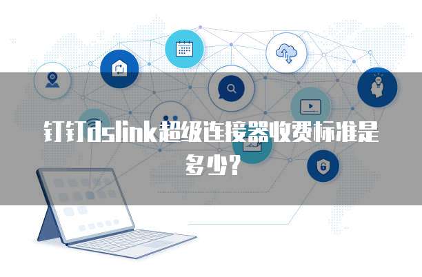 钉钉dslink超级连接器收费标准是多少？