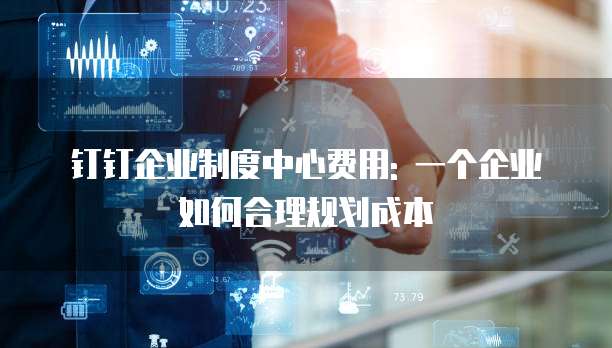钉钉企业制度中心费用: 一个企业如何合理规划成本