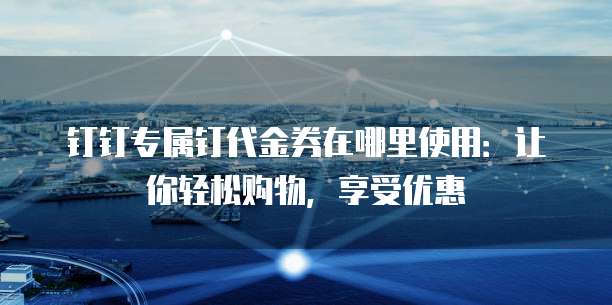 钉钉专属钉代金券在哪里使用:让你轻松购物,享受优惠