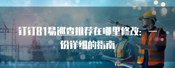 钉钉B1易巡查推荐在哪里修改:一份详细的指南