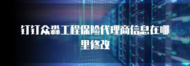 钉钉众淼工程保险代理商信息在哪里修改