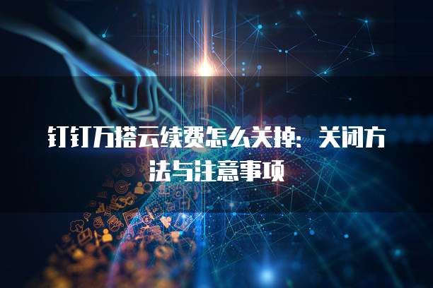 钉钉万搭云续费怎么关掉:关闭方法与注意事项