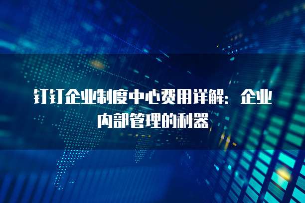钉钉企业制度中心费用详解:企业内部管理的利器