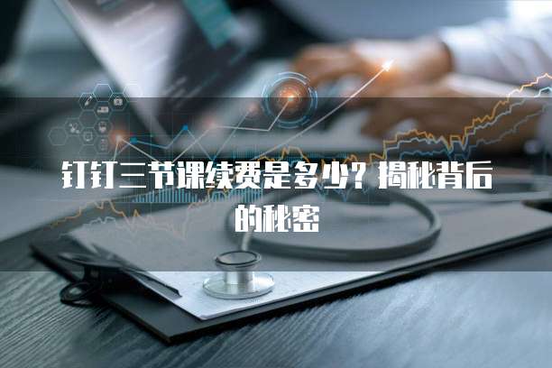 钉钉三节课续费是多少?揭秘背后的秘密