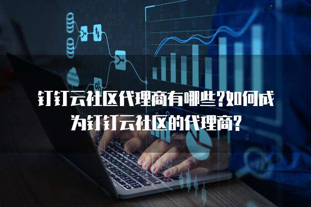 钉钉云社区代理商有哪些?如何成为钉钉云社区的代理商?