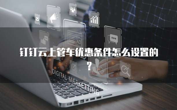 钉钉云上管车优惠条件怎么设置的?