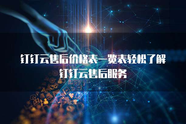 钉钉云售后价格表一览表轻松了解钉钉云售后服务
