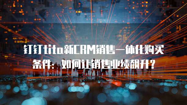 钉钉tita新CRM销售一体化购买条件:如何让销售业绩飙升?