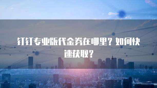 钉钉专业版代金券在哪里？如何快速获取？