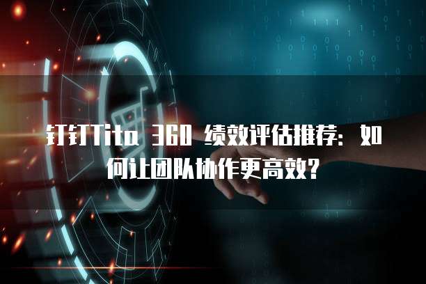 钉钉Tita 360 绩效评估推荐：如何让团队协作更高效？