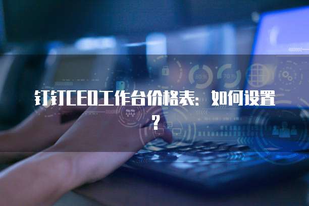 钉钉CEO工作台价格表:如何设置?
