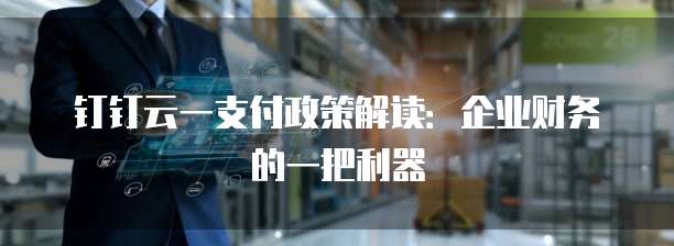 钉钉云一支付政策解读:企业财务的一把利器