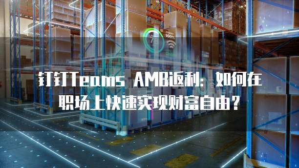 钉钉Teams AMB返利：如何在职场上快速实现财富自由？