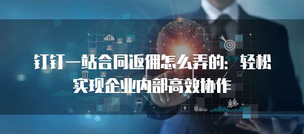 钉钉一站合同返佣怎么弄的:轻松实现企业内部高效协作