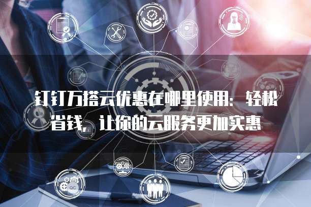 钉钉万搭云优惠在哪里使用：轻松省钱，让你的云服务更加实惠